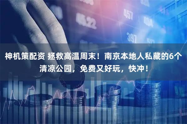 神机策配资 拯救高温周末！南京本地人私藏的6个清凉公园，免费又好玩，快冲！