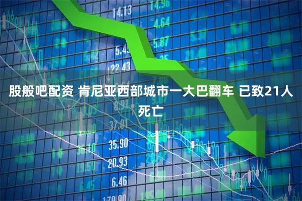 股般吧配资 肯尼亚西部城市一大巴翻车 已致21人死亡